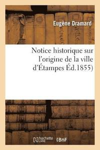 bokomslag Notice Historique Sur l'Origine de la Ville d'Etampes, Par E. Dramard,