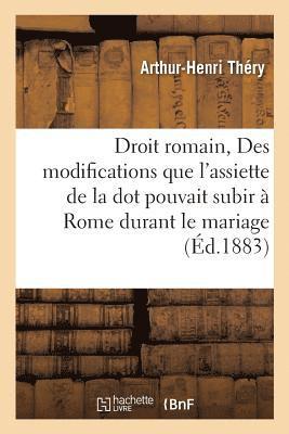 Droit Romain: Des Modifications Que l'Assiette de la Dot Pouvait Subir A Rome Durant Le Mariage. 1