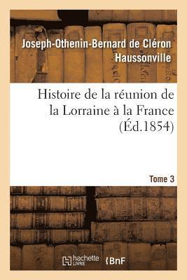 Histoire de la Reunion de la Lorraine A La France. Tome 3 1