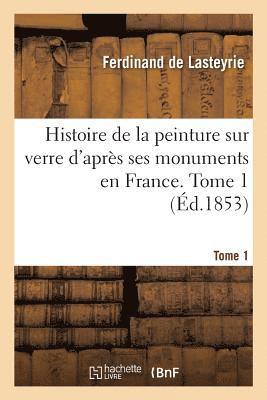 Histoire de la Peinture Sur Verre d'Aprs Ses Monuments En France. Tome 1 1