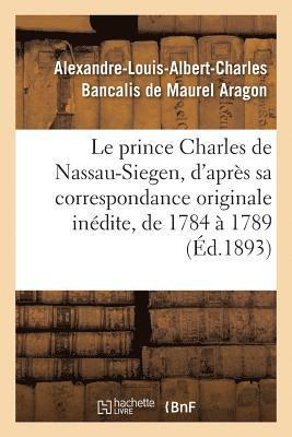 Le Prince Charles de Nassau-Siegen, d'Aprs Sa Correspondance Originale Indite, de 1784  1789 1