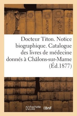 Docteur Titon. Notice Biographique Et Liste Des Livres Medicaux Qu'il a Offerts A Chalons-Sur-Marne 1