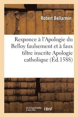 Responce Aux Principaux Articles Et Chapitres de l'Apologie Du Belloy Inscrite Apologie Catholique 1