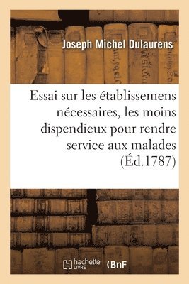 bokomslag Essai Sur Les tablissemens Ncessaires Et Les Moins Dispendieux Pour Rendre Le Service Des Malades