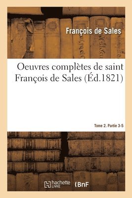 Oeuvres Compltes de Saint Franois de Sales. Tome 2. Partie 3-5 1