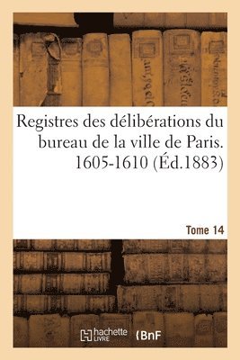 Registres des dlibrations du bureau de la ville de Paris. 1605-1610 1