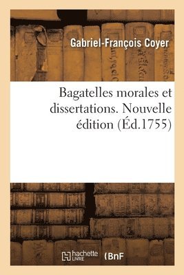 Bagatelles Morales Et Dissertations Avec Le Testament Littraire de M. l'Abb Desfontaines 1