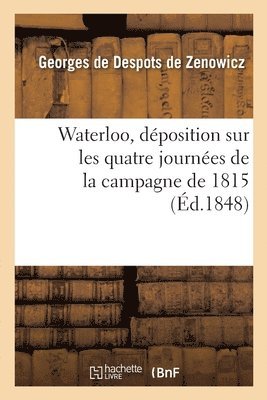 Waterloo, Deposition Sur Les Quatre Journees de la Campagne de 1815 1