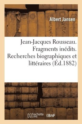 Jean-Jacques Rousseau. Fragments Inedits. Recherches Biographiques Et Litteraires 1