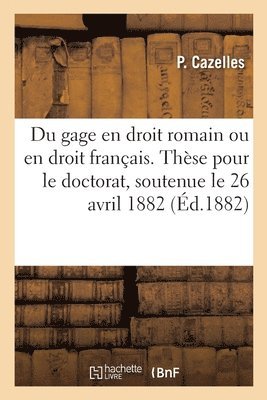 Du Gage En Droit Romain Ou En Droit Francais. These Pour Le Doctorat, Soutenue Le 26 Avril 1882 1