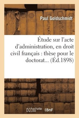 tude Sur l'Acte d'Administration, En Droit Civil Franais. Thse Pour Le Doctorat 1