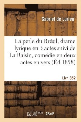 La Perle Du Brsil, Drame Lyrique En 3 Actes Suivi de la Raisin, Comdie En Deux Actes, En Vers 1