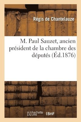 Régis de Chantelauze - M. Paul Sauzet, Ancien Président de la Chambre Des Députés, Häftad