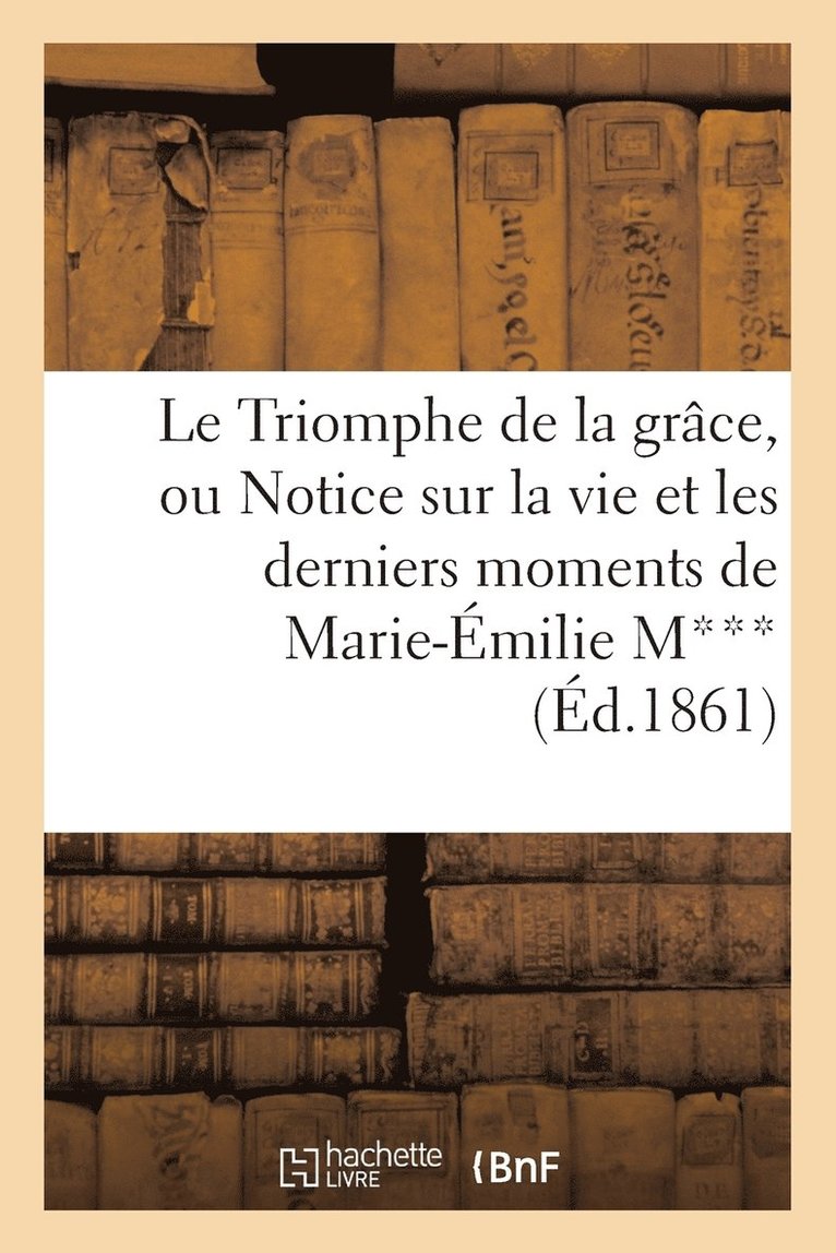 Le Triomphe de la Grace, Ou Notice Sur La Vie Et Les Derniers Moments de Marie-Emilie M*** 1