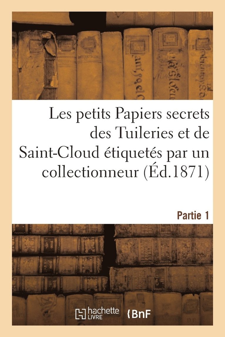 Les Petits Papiers Secrets Des Tuileries Et de Saint-Cloud Etiquetes Par Un Collectionneur. Partie 1 1
