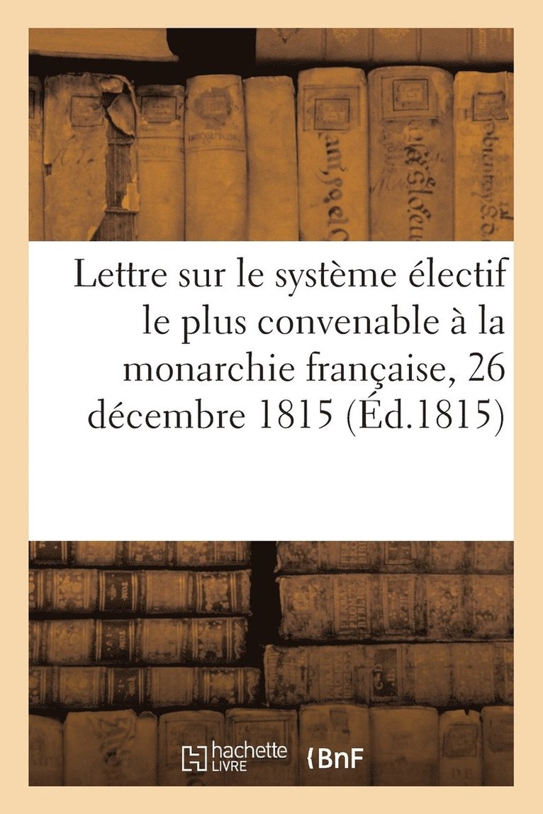 Lettre Sur Le Systeme Electif Le Plus Convenable A La Monarchie Francaise, 26 Decembre 1815 1