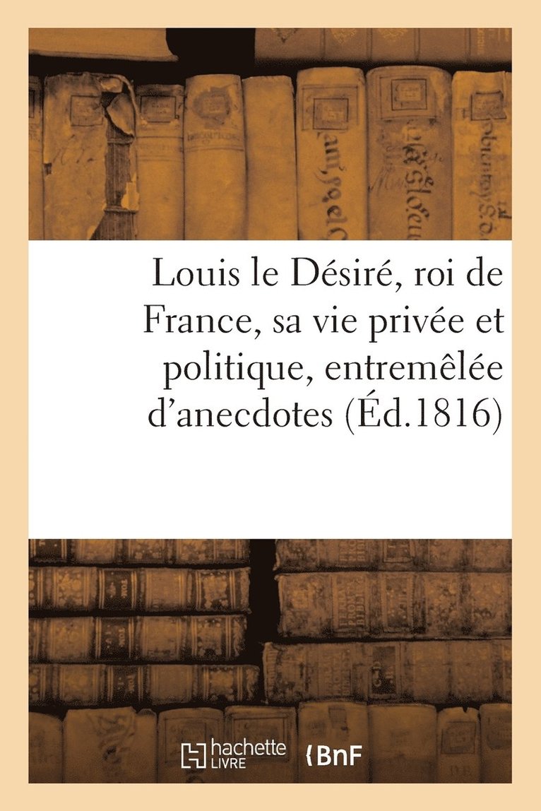 Louis Le Desire, Roi de France, Sa Vie Privee Et Politique, Entremelee d'Anecdotes 1