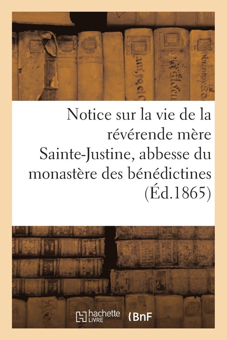 Notice Sur La Vie de la Reverende Mere Sainte-Justine, Abbesse Du Monastere Des Benedictines 1