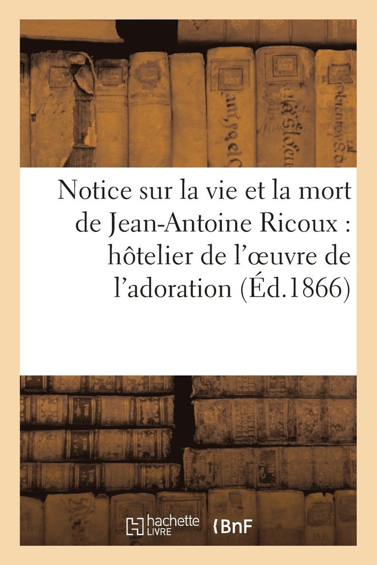 Notice Sur La Vie Et La Mort de Jean-Antoine Ricoux: Hotelier de l'Oeuvre de l'Adoration Nocturne 1