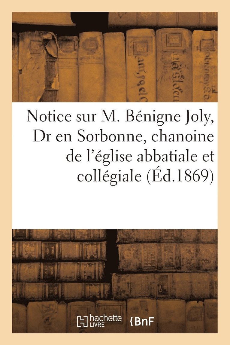 Notice Sur M. Benigne Joly, Dr En Sorbonne, Chanoine de l'Eglise Abbatiale Et Collegiale 1