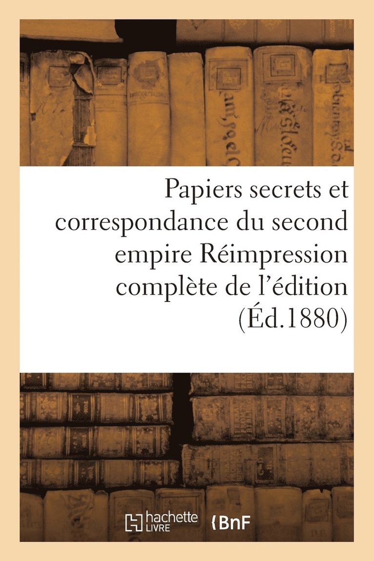 Papiers Secrets Et Correspondance Du Second Empire Rimpression Complte de l'dition 1