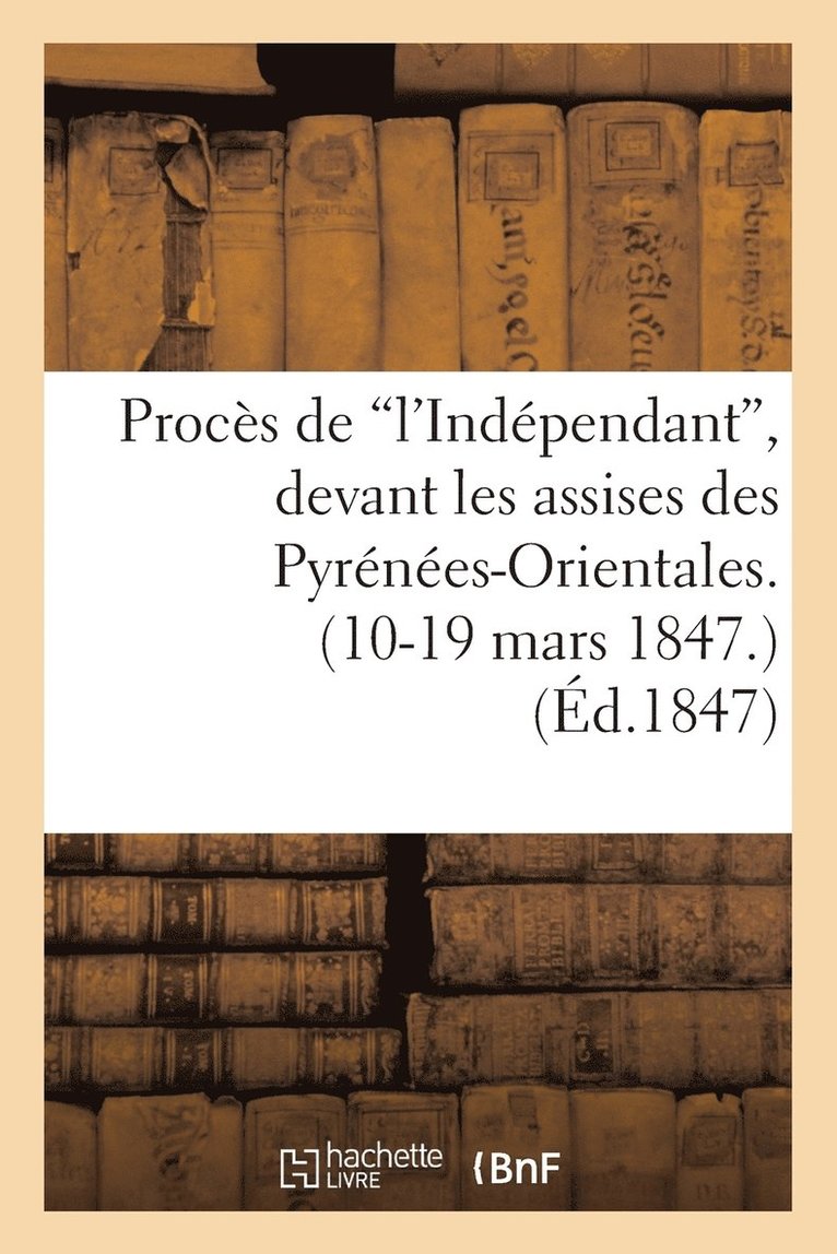 Procs de 'L'indpendant', Devant Les Assises Des Pyrnes-Orientales. (10-19 Mars 1847.) 1