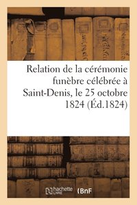 bokomslag Relation de la Ceremonie Funebre Celebree A Saint-Denis, Le 25 Octobre 1824, Pour l'Inhumation