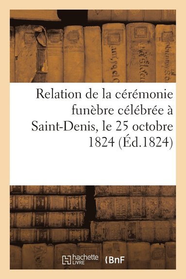 bokomslag Relation de la Crmonie Funbre Clbre  Saint-Denis, Le 25 Octobre 1824, Pour l'Inhumation