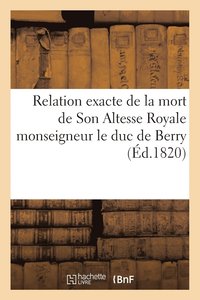 bokomslag Relation Exacte de la Mort de Son Altesse Royale Monseigneur Le Duc de Berry, Redigee d'Apres