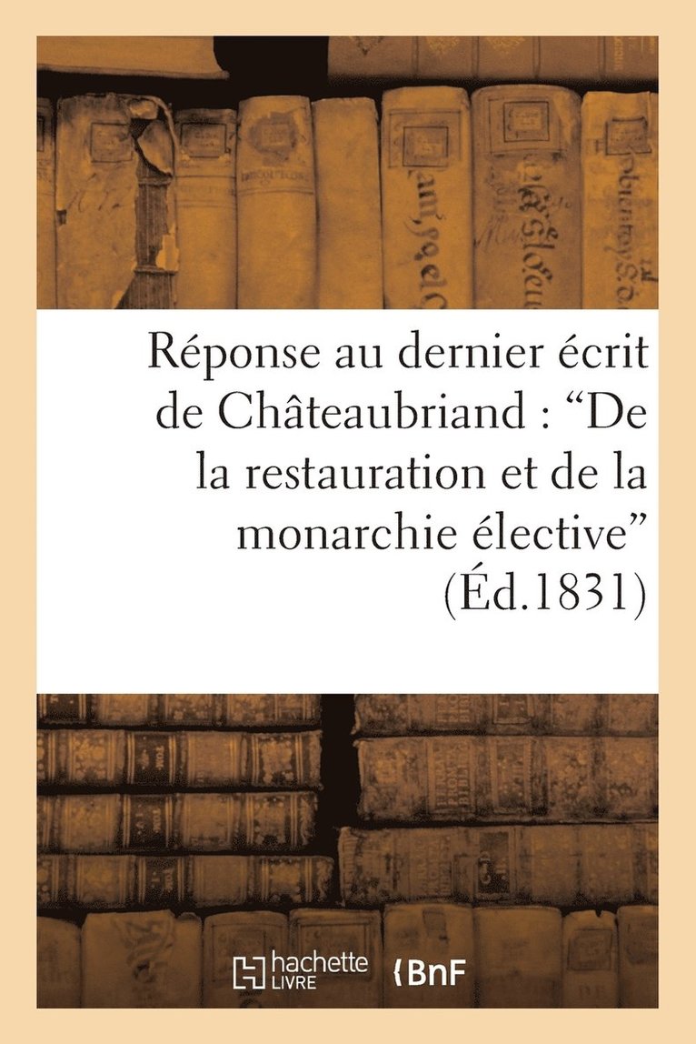 Rponse Au Dernier crit de M. de Chteaubriand: 'de La Restauration Et de la Monarchie lective' 1