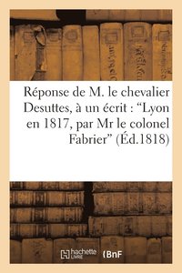 bokomslag Rponse de M. Le Chevalier Desuttes,  Un crit Intitul 'Lyon En 1817, Par MR Le Colonel Fabrier'