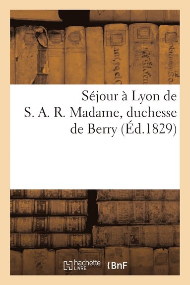 bokomslag Sejour A Lyon de S. A. R. Madame, Duchesse de Berry, Pendant Les Journees Des 20, 21, 22 Et 23