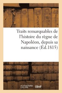 bokomslag Traits Remarquables de l'Histoire Du Regne de Napoleon, Depuis Sa Naissance Jusqu'a Sa Decheance