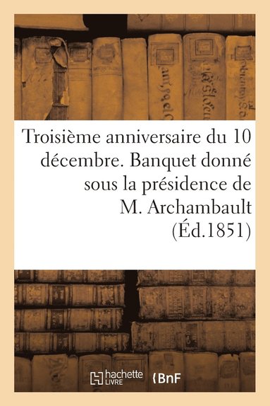 bokomslag Troisième Anniversaire Du 10 Décembre. Banquet Donné Sous La Présidence de M. Archambault, ...