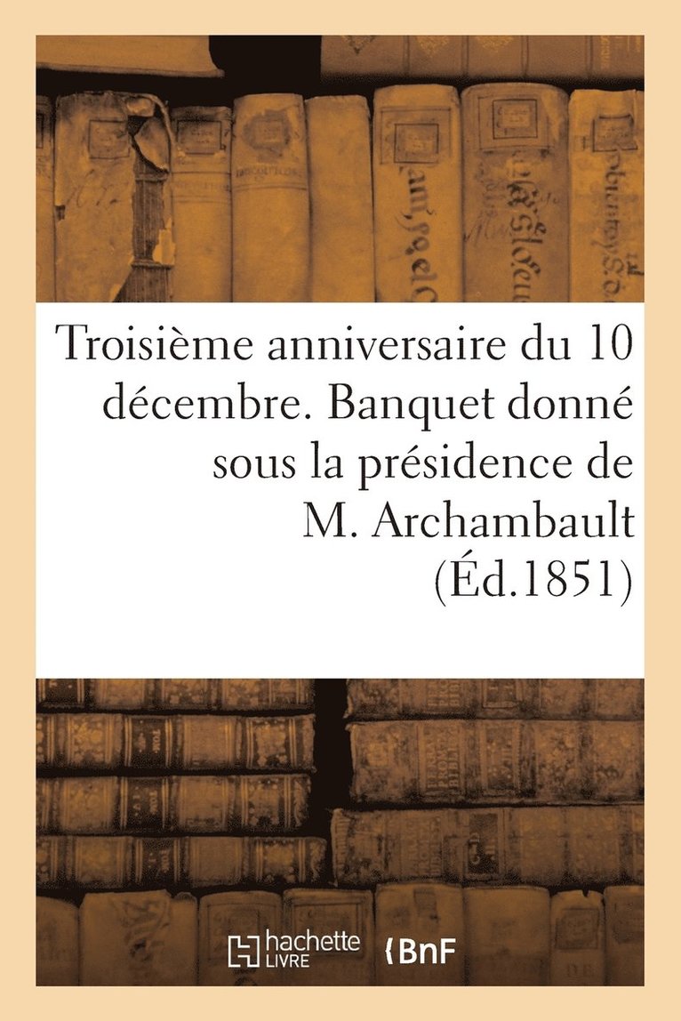 Troisieme Anniversaire Du 10 Decembre. Banquet Donne Sous La Presidence de M. Archambault, ... 1