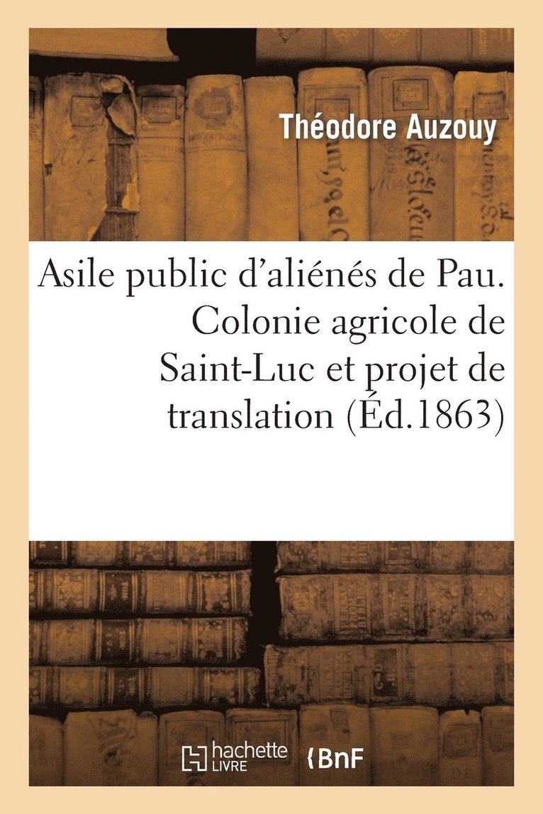 Asile Public d'Alins de Pau. Colonie Agricole de Saint-Luc Et Projet de Translation de l'Asile 1