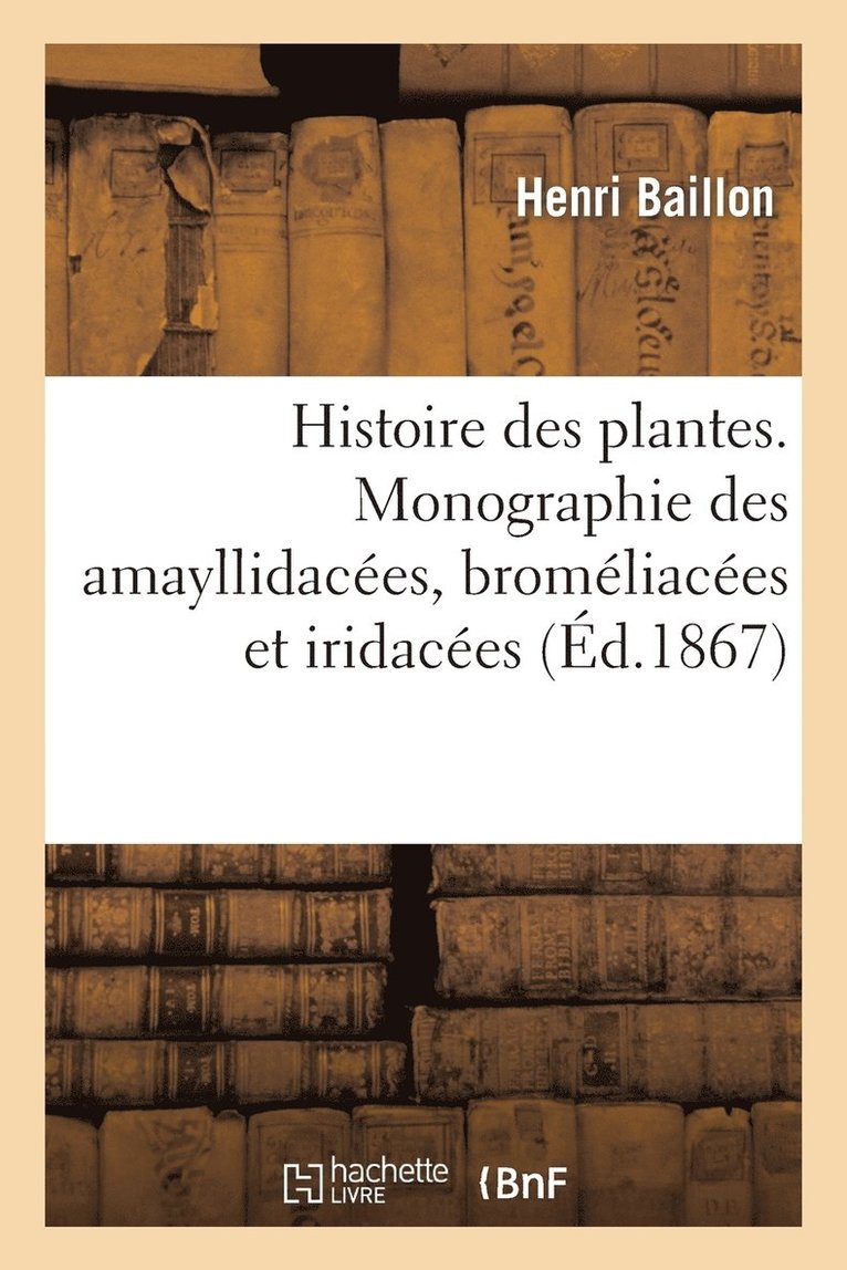 Histoire Des Plantes. Monographie Des Amayllidaces, Bromliaces Et Iridaces 1