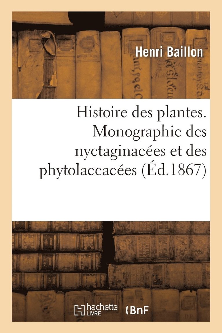 Histoire Des Plantes. Monographie Des Nyctaginaces Et Des Phytolaccaces 1