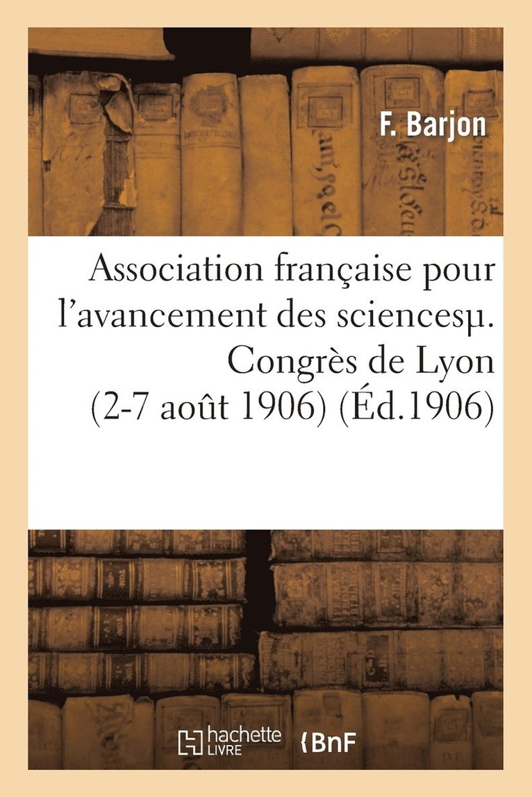 Association Francaise Pour l'Avancement Des Sciences. Congres de Lyon (2-7 Aout 1906) 1