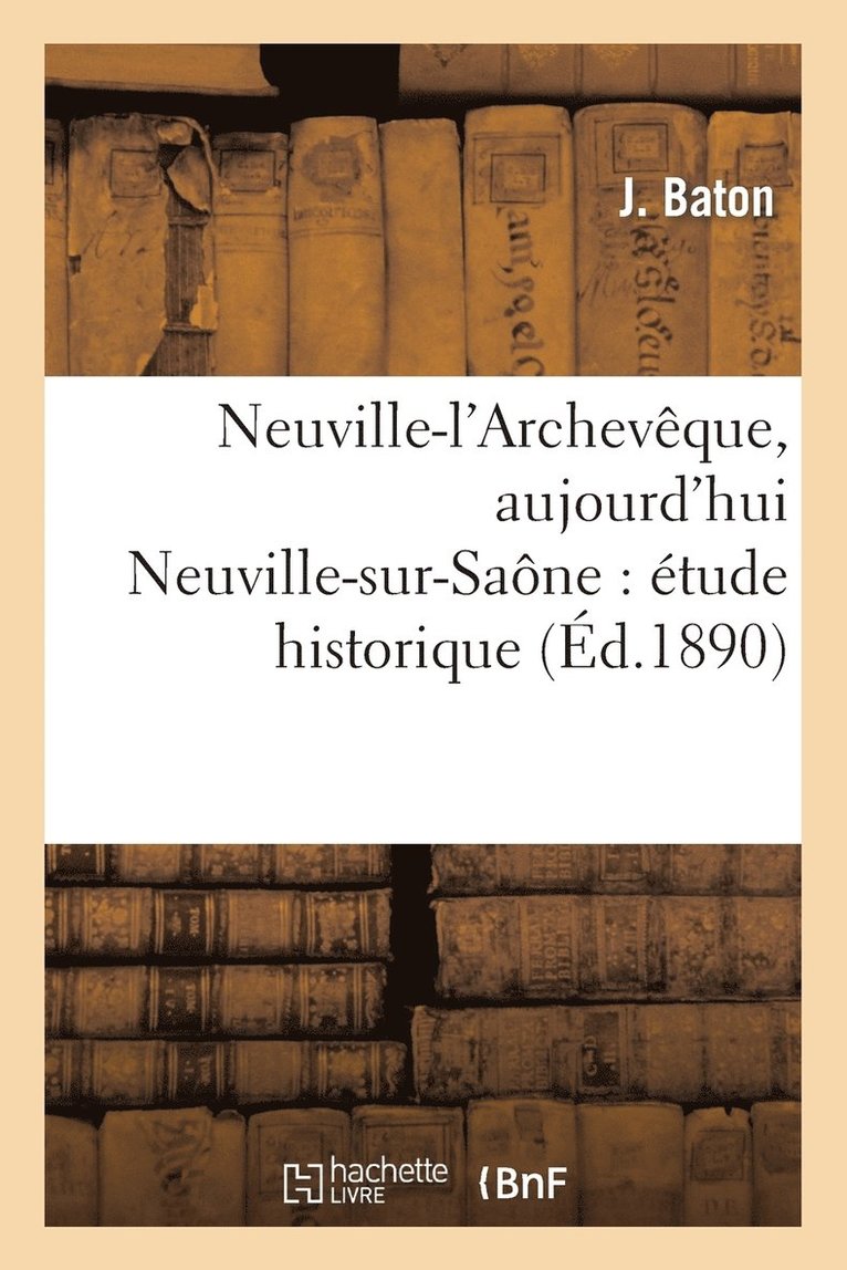 Neuville-l'Archeveque, Aujourd'hui Neuville-Sur-Saone: Etude Historique & Monographie Communale 1