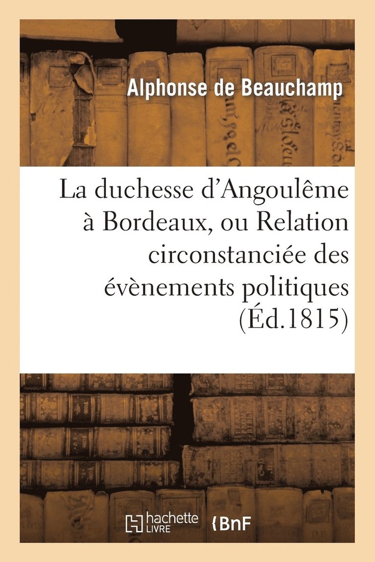 La Duchesse d'Angoulme  Bordeaux, Ou Relation Circonstancie Des vnemens Politiques 1
