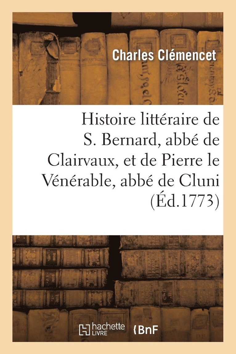 Histoire Littéraire de S. Bernard, Abbé de Clairvaux, Et de Pierre Le Vénérable, Abbé de Cluni