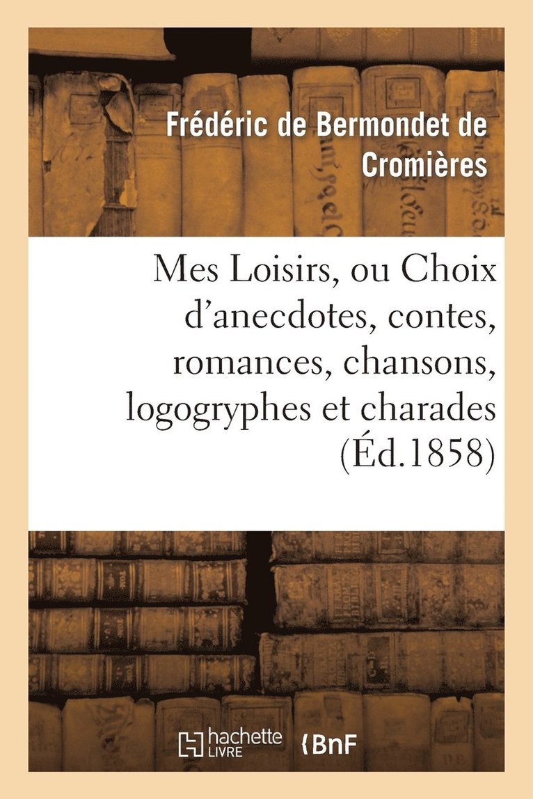 Mes Loisirs, Ou Choix d'Anecdotes, Contes, Romances, Chansons, Logogryphes Et Charades 1