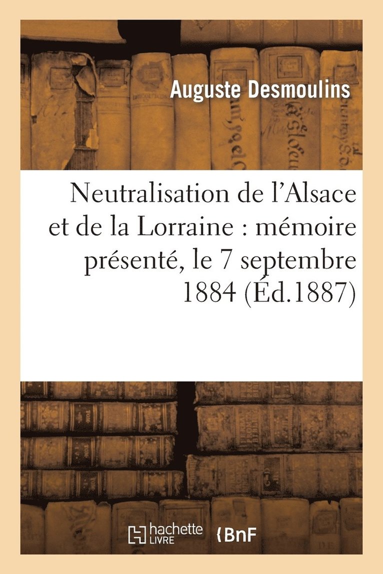 Neutralisation de l'Alsace Et de la Lorraine: Memoire Presente, Le 7 Septembre 1884 1