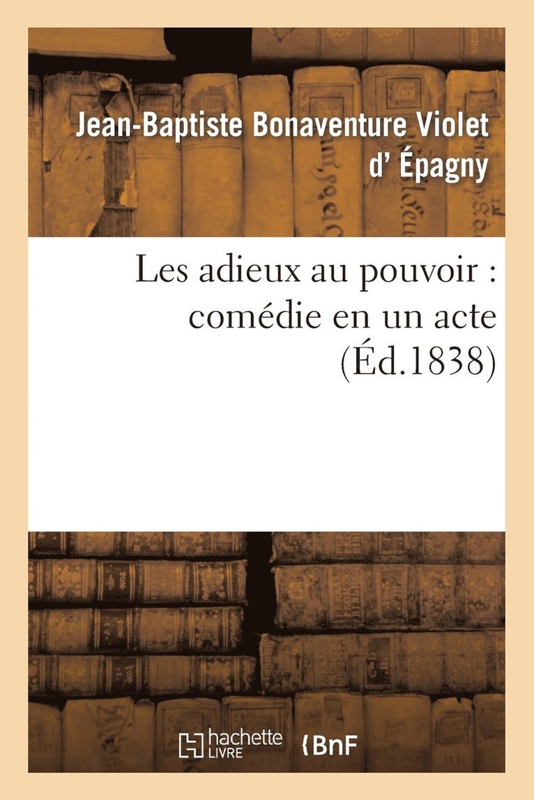 Jean-Baptiste-Rose-Bonaventure Violet D' Épagny, Théodore Baudouin d'Aubigny, Jean-Baptiste-Rose-Bonaventur D' Épagny, D EPAGNY-J-B-R-B - Les Adieux Au Pouvoir: Comédie En Un Acte, Häftad