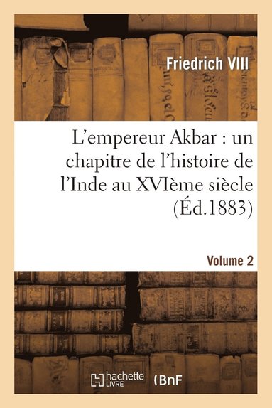 bokomslag L'Empereur Akbar: Un Chapitre de l'Histoire de l'Inde Au Xvième Siècle. Volume 2