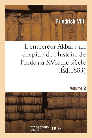 bokomslag L'Empereur Akbar: Un Chapitre de l'Histoire de l'Inde Au Xvime Sicle. Volume 2