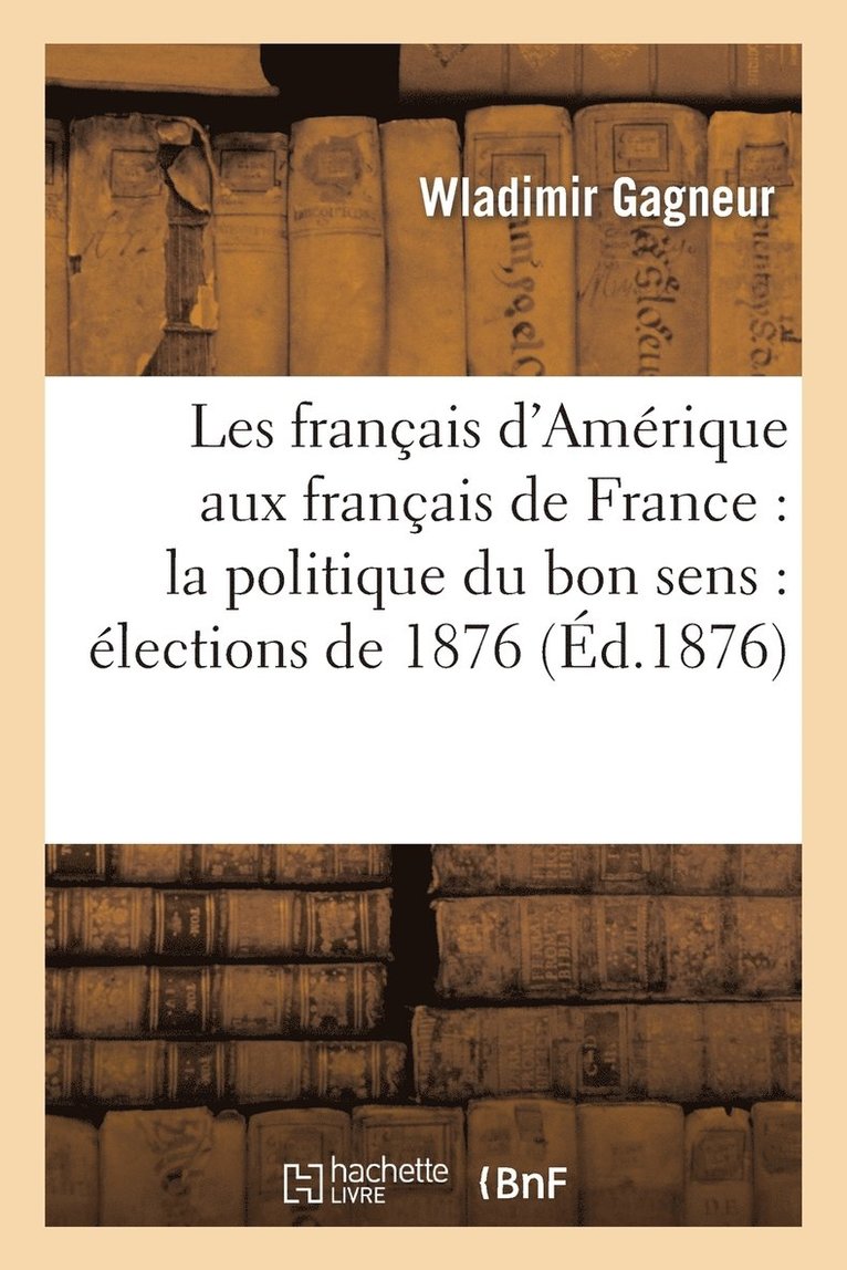 Les Franais d'Amrique Aux Franais de France: La Politique Du Bon Sens: lections de 1876 1