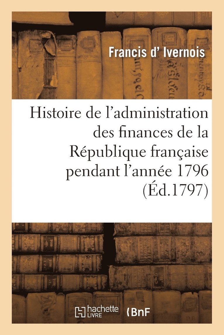 Histoire de l'Administration Des Finances de la Rpublique Franaise Pendant l'Anne 1796 1