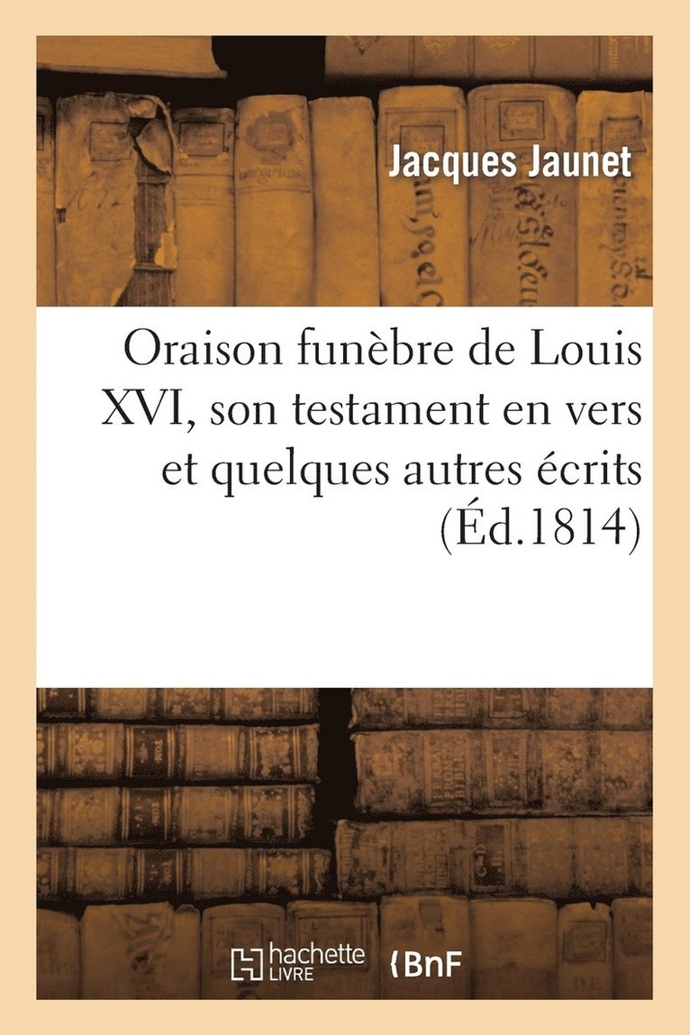 Oraison Funbre de Louis XVI, Son Testament En Vers Et Quelques Autres crits, Soit En Prose 1